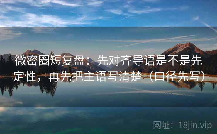 微密圈短复盘:先对齐导语是不是先定性,再先把主语写清楚(口径先写)