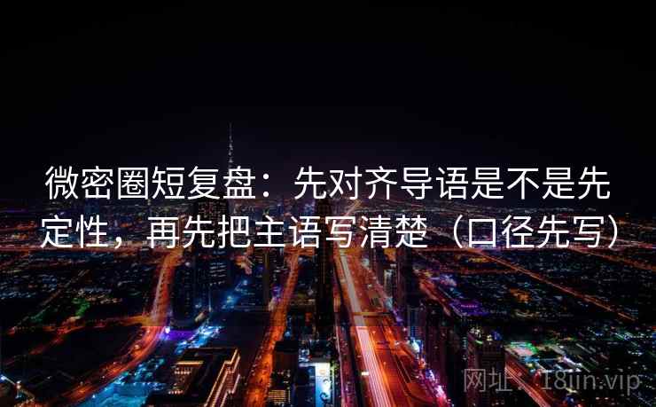 微密圈短复盘：先对齐导语是不是先定性，再先把主语写清楚（口径先写）