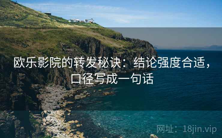 欧乐影院的转发秘诀：结论强度合适，口径写成一句话