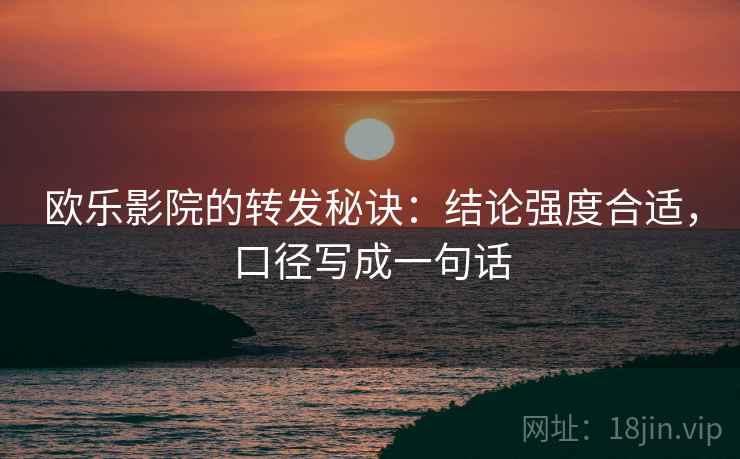 欧乐影院的转发秘诀:结论强度合适,口径写成一句话