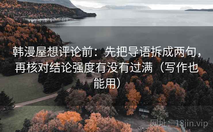 韩漫屋想评论前：先把导语拆成两句，再核对结论强度有没有过满（写作也能用）