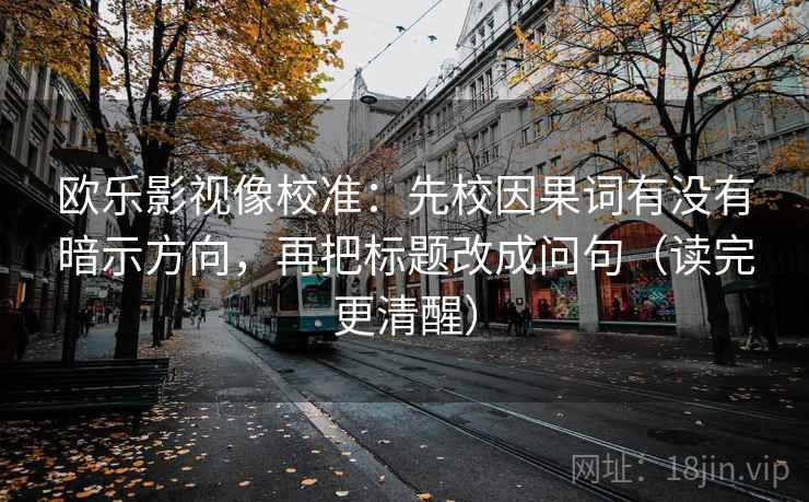 欧乐影视像校准：先校因果词有没有暗示方向，再把标题改成问句（读完更清醒）