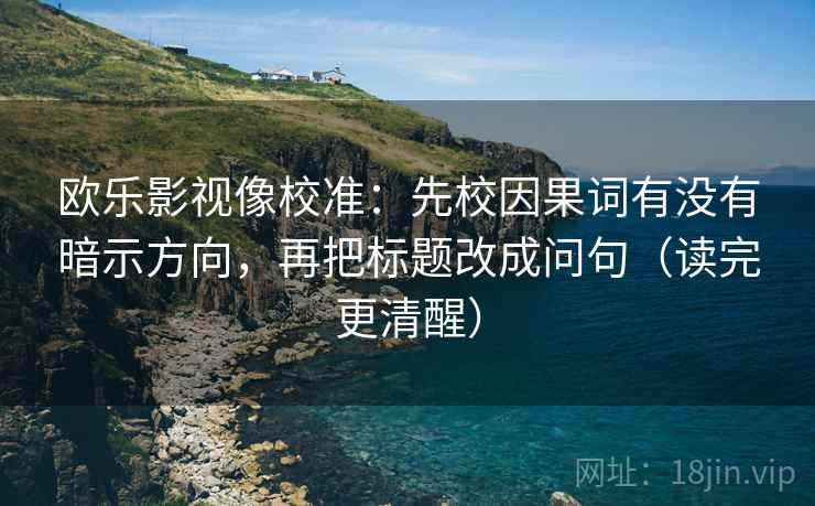 欧乐影视像校准:先校因果词有没有暗示方向,再把标题改成问句(读完更清醒)