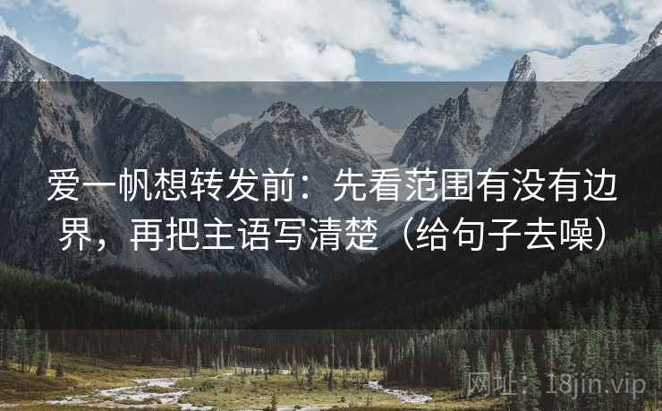 爱一帆想转发前：先看范围有没有边界，再把主语写清楚（给句子去噪）