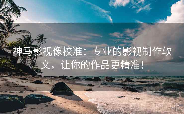 神马影视像校准：专业的影视制作软文，让你的作品更精准！