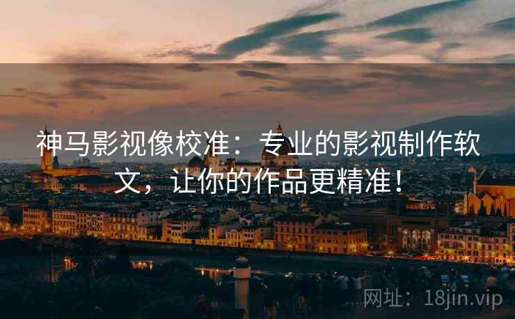 神马影视像校准:专业的影视制作软文,让你的作品更精准!