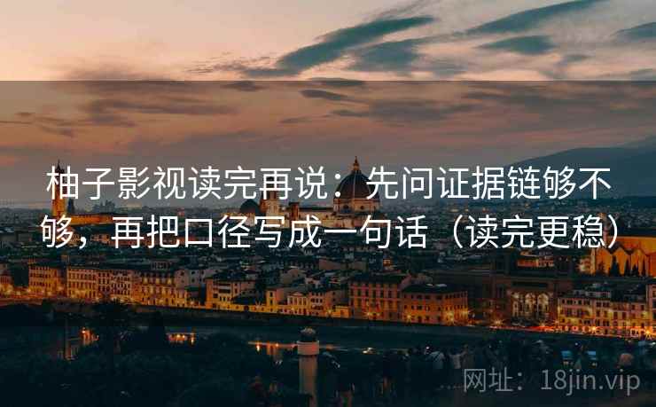 柚子影视读完再说：先问证据链够不够，再把口径写成一句话（读完更稳）