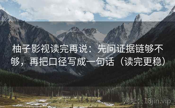 柚子影视读完再说:先问证据链够不够,再把口径写成一句话(读完更稳)