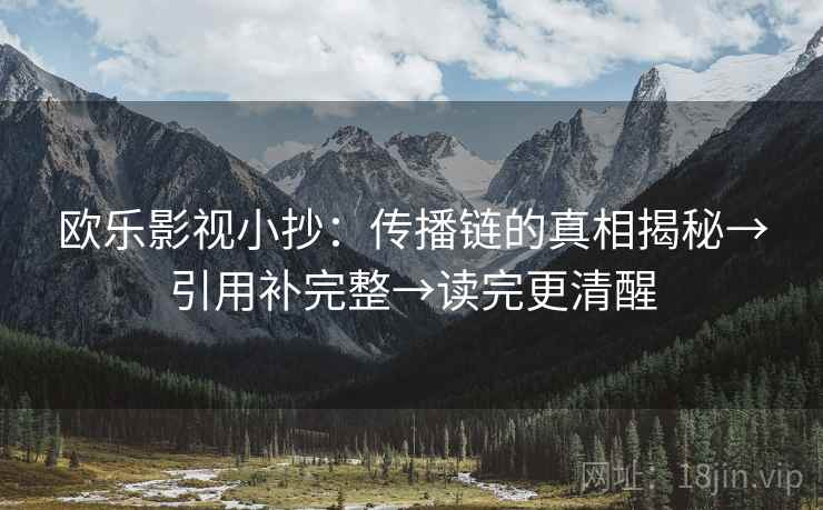 欧乐影视小抄：传播链的真相揭秘→引用补完整→读完更清醒