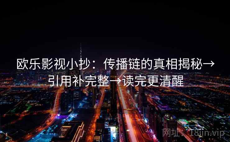 欧乐影视小抄:传播链的真相揭秘→引用补完整→读完更清醒