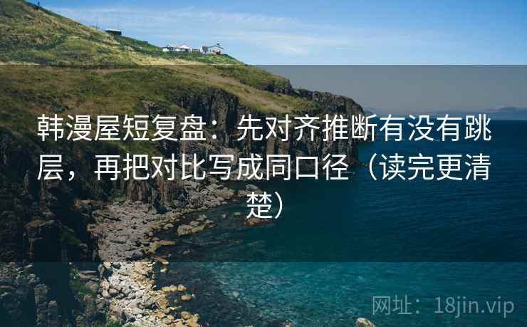 韩漫屋短复盘：先对齐推断有没有跳层，再把对比写成同口径（读完更清楚）