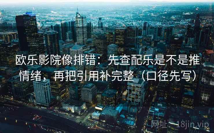 欧乐影院像排错：先查配乐是不是推情绪，再把引用补完整（口径先写）