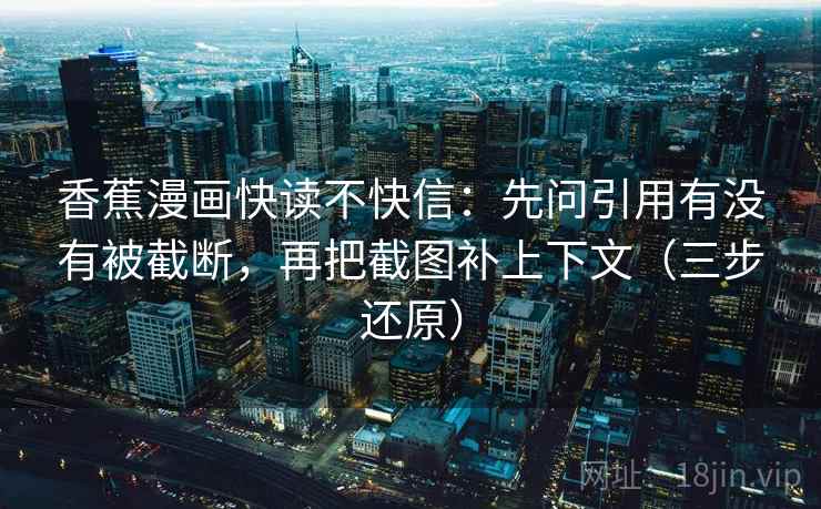 香蕉漫画快读不快信：先问引用有没有被截断，再把截图补上下文（三步还原）
