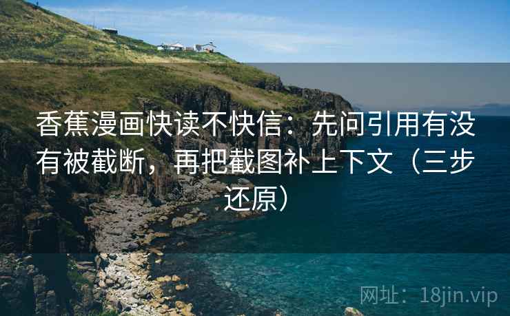 香蕉漫画快读不快信:先问引用有没有被截断,再把截图补上下文(三步还原)