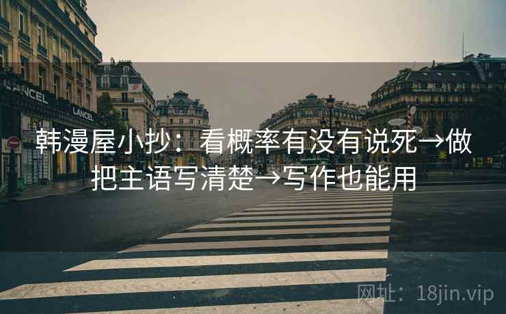 韩漫屋小抄：看概率有没有说死→做把主语写清楚→写作也能用