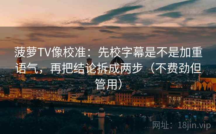 菠萝TV像校准：先校字幕是不是加重语气，再把结论拆成两步（不费劲但管用）