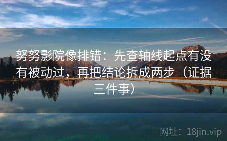 努努影院像排错：先查轴线起点有没有被动过，再把结论拆成两步（证据三件事）