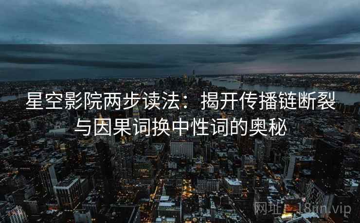 星空影院两步读法：揭开传播链断裂与因果词换中性词的奥秘