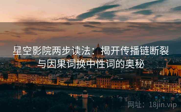 星空影院两步读法:揭开传播链断裂与因果词换中性词的奥秘