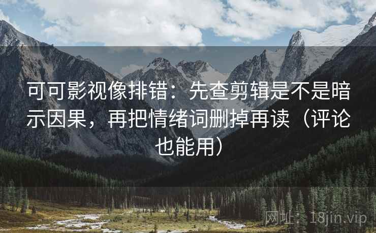 可可影视像排错：先查剪辑是不是暗示因果，再把情绪词删掉再读（评论也能用）