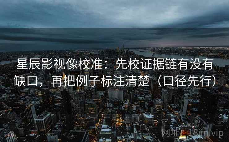 星辰影视像校准：先校证据链有没有缺口，再把例子标注清楚（口径先行）