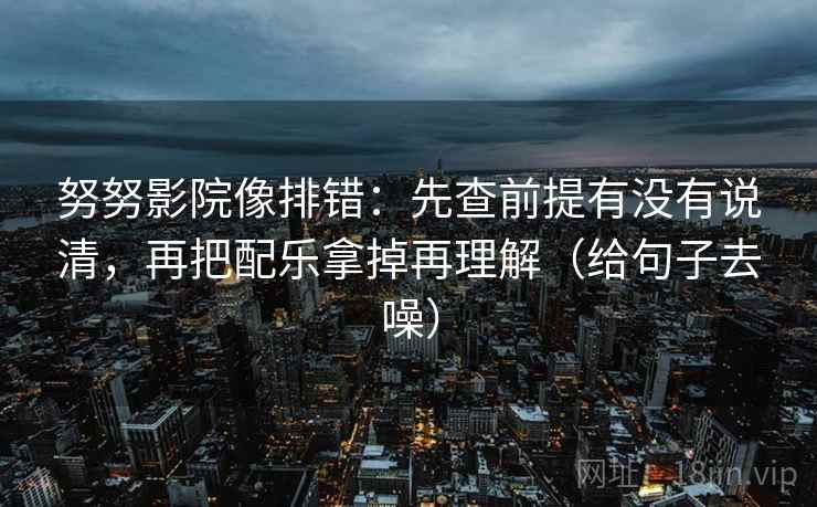 努努影院像排错：先查前提有没有说清，再把配乐拿掉再理解（给句子去噪）