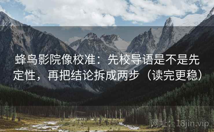 蜂鸟影院像校准:先校导语是不是先定性,再把结论拆成两步(读完更稳)