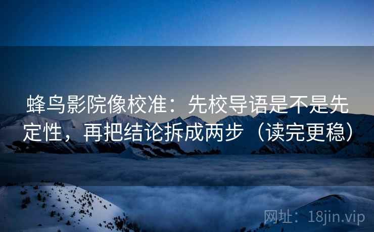 蜂鸟影院像校准：先校导语是不是先定性，再把结论拆成两步（读完更稳）