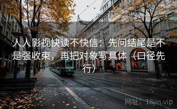 人人影视快读不快信：先问结尾是不是强收束，再把对象写具体（口径先行）
