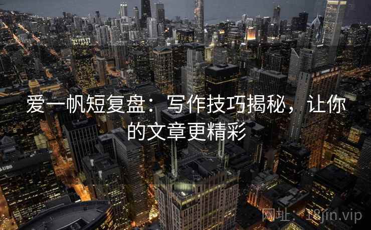 爱一帆短复盘：写作技巧揭秘，让你的文章更精彩