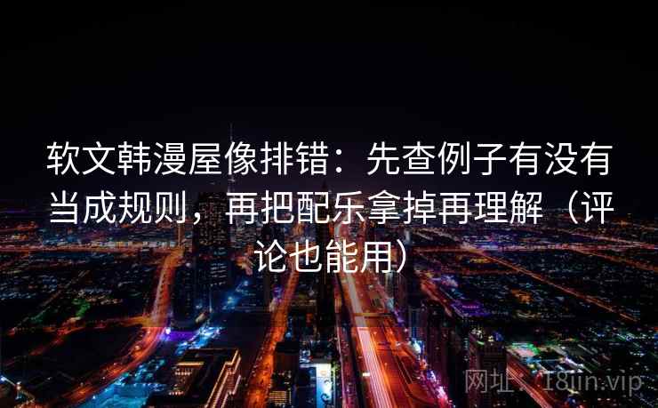 软文韩漫屋像排错：先查例子有没有当成规则，再把配乐拿掉再理解（评论也能用）