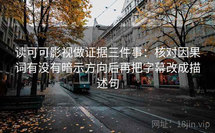 读可可影视做证据三件事：核对因果词有没有暗示方向后再把字幕改成描述句