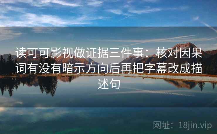 读可可影视做证据三件事:核对因果词有没有暗示方向后再把字幕改成描述句