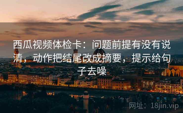 西瓜视频体检卡:问题前提有没有说清,动作把结尾改成摘要,提示给句子去噪