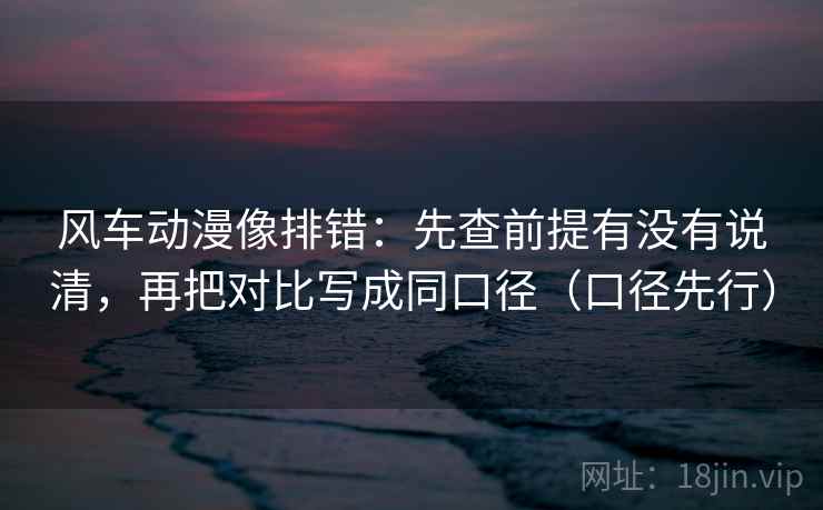 风车动漫像排错:先查前提有没有说清,再把对比写成同口径(口径先行)