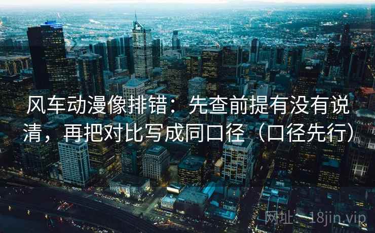 风车动漫像排错：先查前提有没有说清，再把对比写成同口径（口径先行）