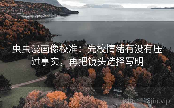 虫虫漫画像校准：先校情绪有没有压过事实，再把镜头选择写明