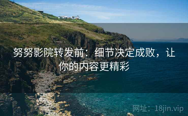 努努影院转发前：细节决定成败，让你的内容更精彩