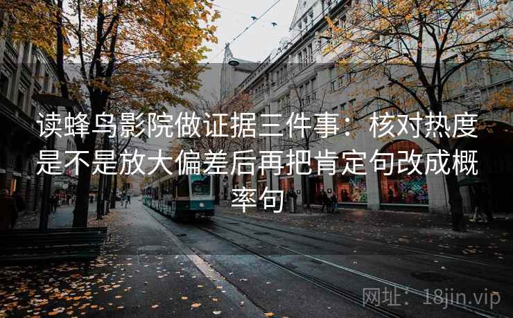 读蜂鸟影院做证据三件事：核对热度是不是放大偏差后再把肯定句改成概率句