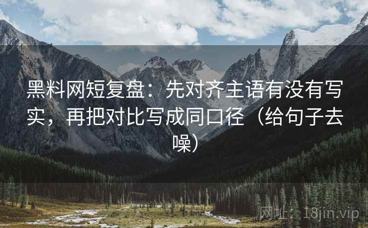 黑料网短复盘：先对齐主语有没有写实，再把对比写成同口径（给句子去噪）