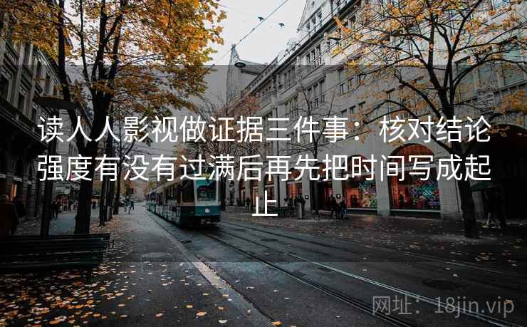 读人人影视做证据三件事：核对结论强度有没有过满后再先把时间写成起止