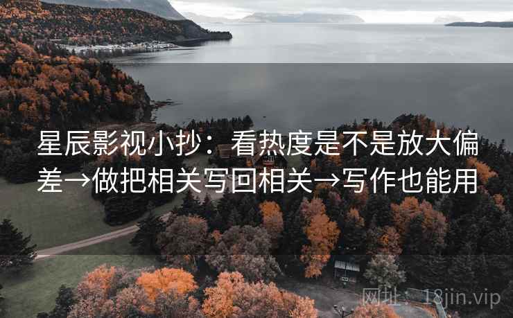 星辰影视小抄：看热度是不是放大偏差→做把相关写回相关→写作也能用