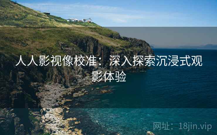 人人影视像校准：深入探索沉浸式观影体验