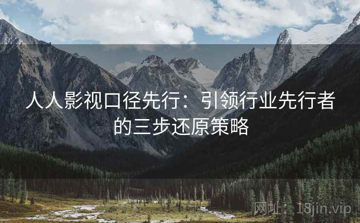 人人影视口径先行：引领行业先行者的三步还原策略