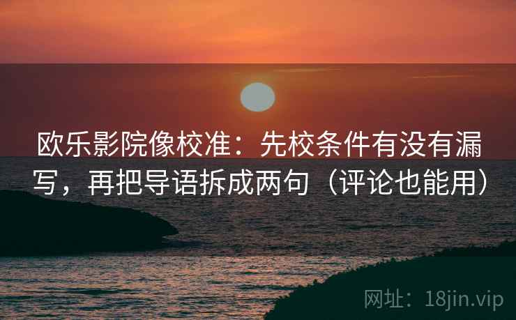 欧乐影院像校准：先校条件有没有漏写，再把导语拆成两句（评论也能用）