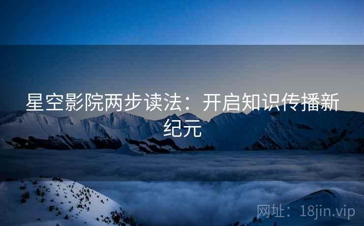 星空影院两步读法：开启知识传播新纪元