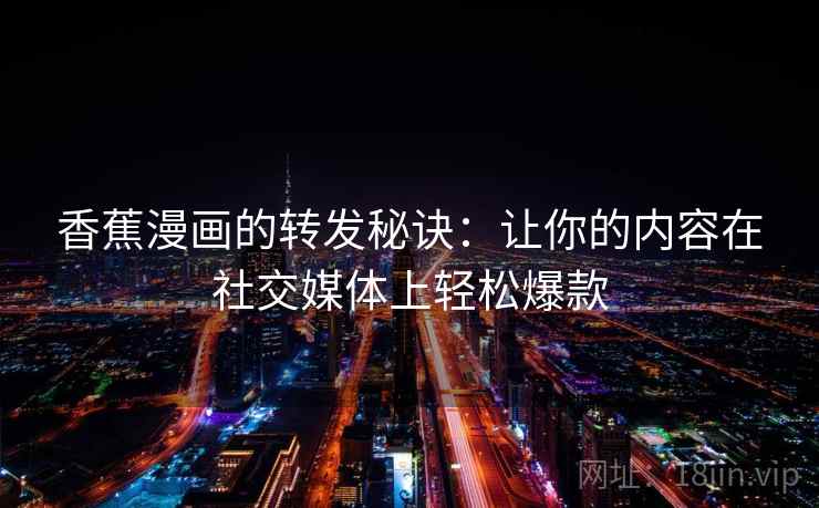 香蕉漫画的转发秘诀：让你的内容在社交媒体上轻松爆款