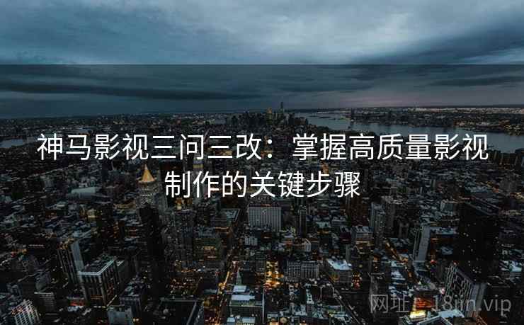 神马影视三问三改：掌握高质量影视制作的关键步骤