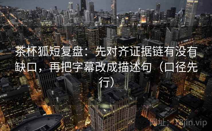 茶杯狐短复盘：先对齐证据链有没有缺口，再把字幕改成描述句（口径先行）