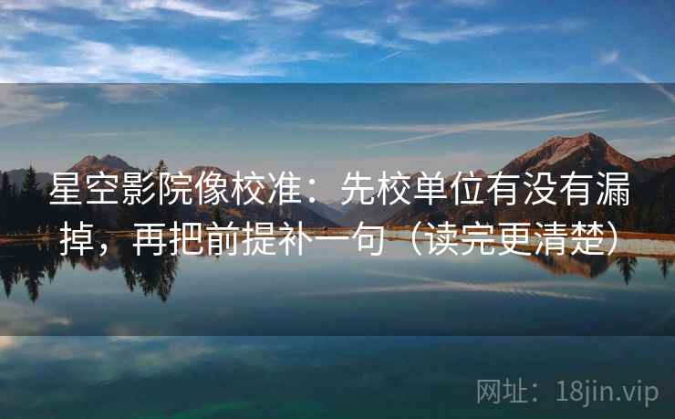 星空影院像校准：先校单位有没有漏掉，再把前提补一句（读完更清楚）